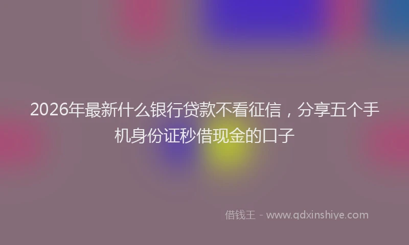 2026年最新什么银行贷款不看征信,分享五个手机身份证秒借现金的口子