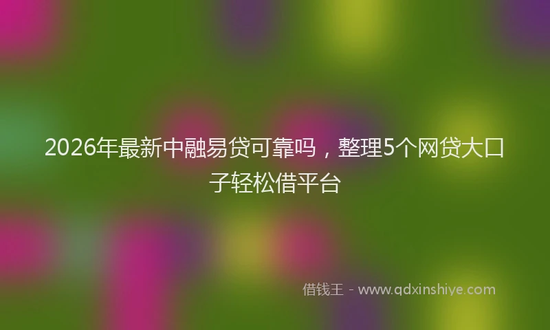 2026年最新中融易贷可靠吗，整理5个网贷大口子轻松借平台