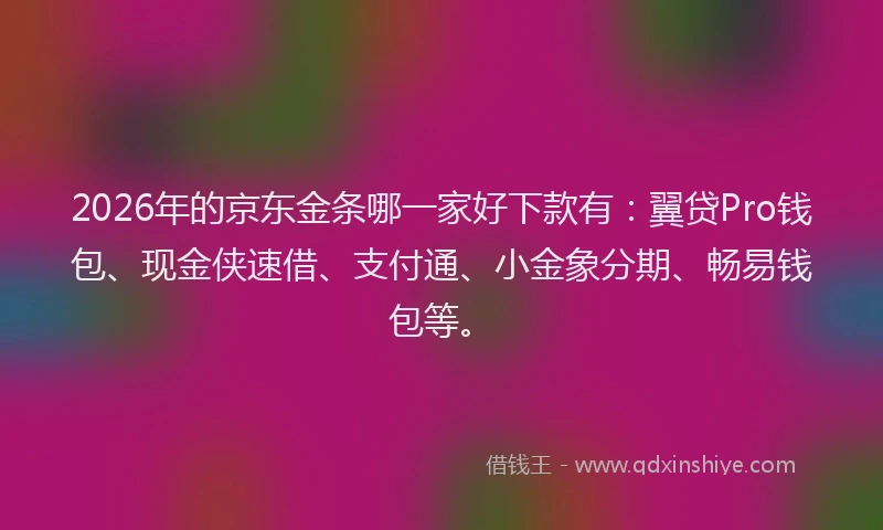 2026年的京东金条哪一家好下款有：翼贷Pro钱包、现金侠速借、支付通、小金象分期、畅易钱包等。