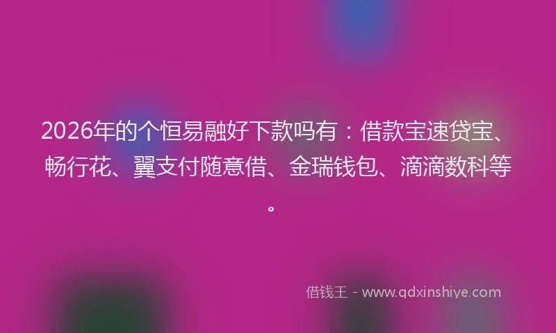 2026年的个恒易融好下款吗有:借款宝速贷宝、畅行花、翼支付随意借、金瑞钱包、滴滴数科等。