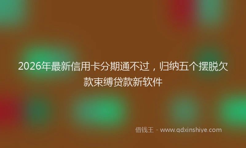 2026年最新信用卡分期通不过,归纳五个摆脱欠款束缚贷款新软件