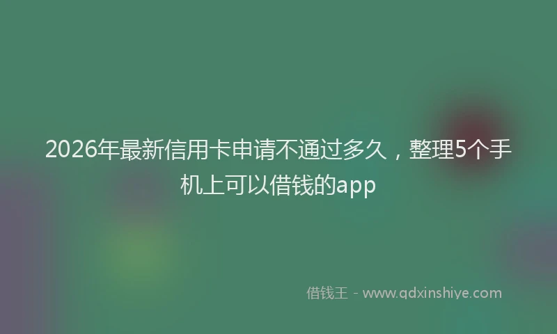 2026年最新信用卡申请不通过多久,整理5个手机上可以借钱的app