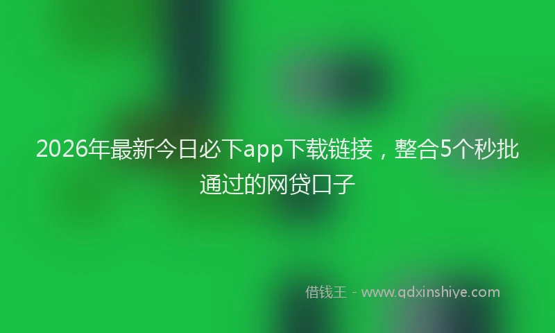 2026年最新今日必下app下载链接，整合5个秒批通过的网贷口子