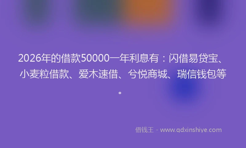 2026年的借款50000一年利息有：闪借易贷宝、小麦粒借款、爱木速借、兮悦商城、瑞信钱包等。