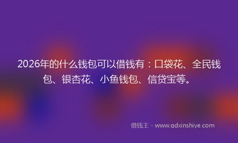 2026年的什么钱包可以借钱有：口袋花、全民钱包、银杏花、小鱼钱包、信贷宝等。