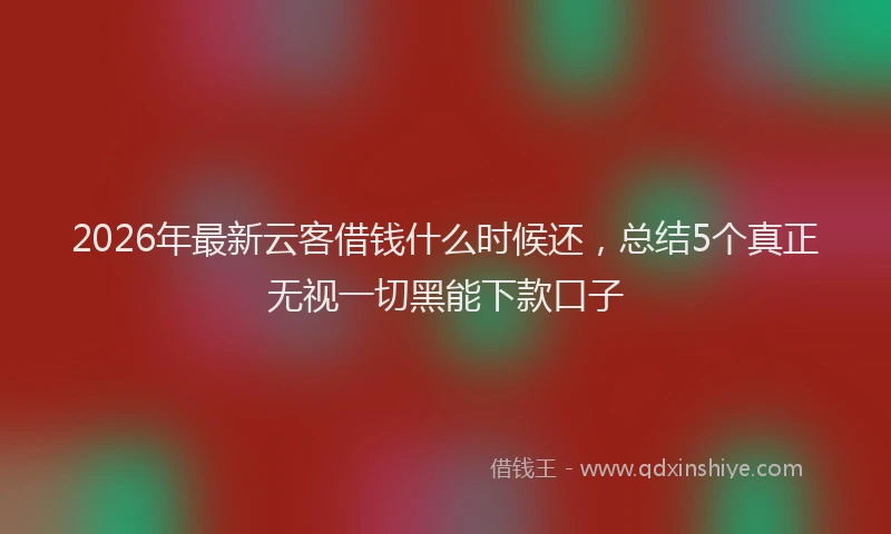 2026年最新云客借钱什么时候还，总结5个真正无视一切黑能下款口子