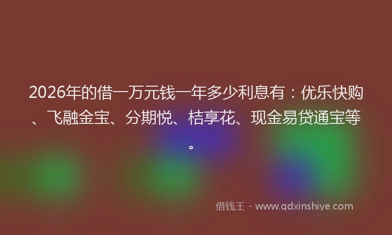 2026年的借一万元钱一年多少利息有：优乐快购、飞融金宝、分期悦、桔享花、现金易贷通宝等。