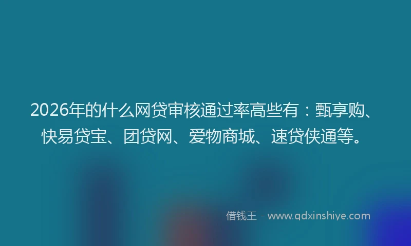 2026年的什么网贷审核通过率高些有:甄享购、快易贷宝、团贷网、爱物商城、速贷侠通等。