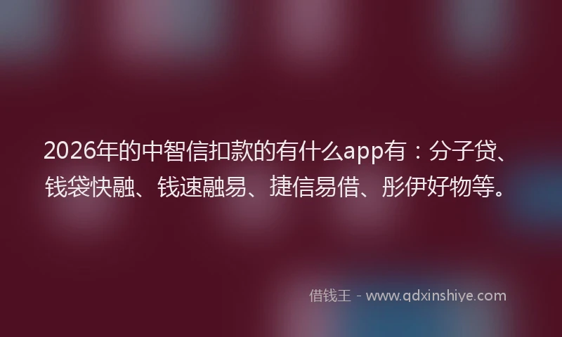 2026年的中智信扣款的有什么app有:分子贷、钱袋快融、钱速融易、捷信易借、彤伊好物等。