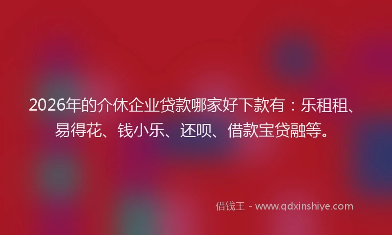 2026年的介休企业贷款哪家好下款有:乐租租、易得花、钱小乐、还呗、借款宝贷融等。