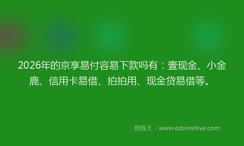 2026年的京享易付容易下款吗有：壹现金、小金鹿、信用卡易借、拍拍用、现金贷易借等。