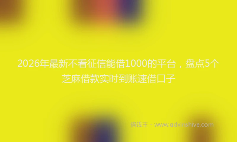 2026年最新不看征信能借1000的平台，盘点5个芝麻借款实时到账速借口子