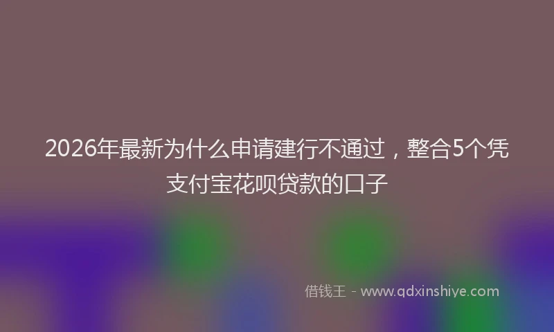 2026年最新为什么申请建行不通过,整合5个凭支付宝花呗贷款的口子