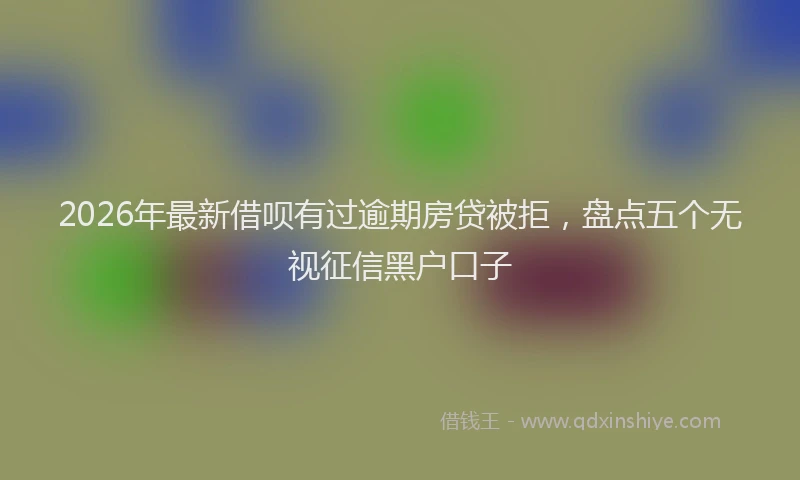 2026年最新借呗有过逾期房贷被拒，盘点五个无视征信黑户口子