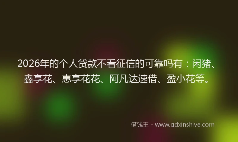 2026年的个人贷款不看征信的可靠吗有:闲猪、鑫享花、惠享花花、阿凡达速借、盈小花等。