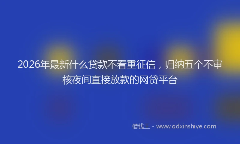 2026年最新什么贷款不看重征信,归纳五个不审核夜间直接放款的网贷平台