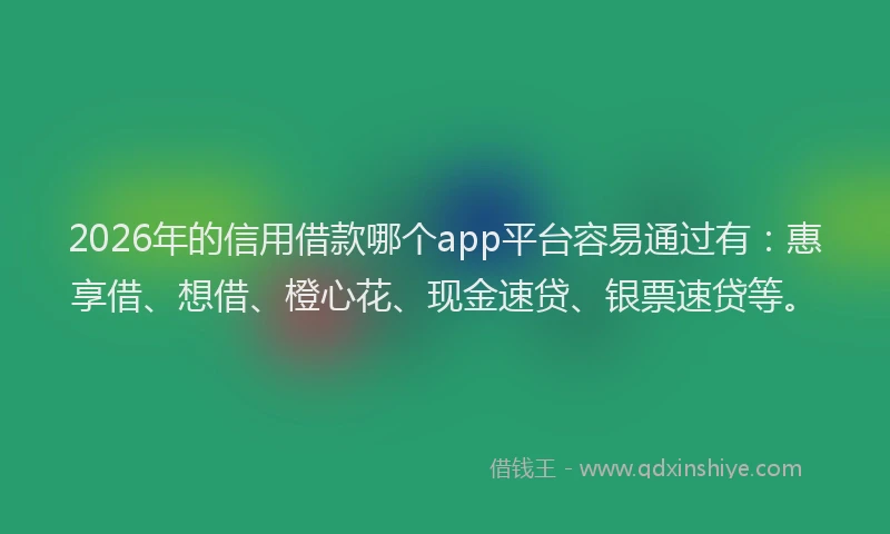 2026年的信用借款哪个app平台容易通过有:惠享借、想借、橙心花、现金速贷、银票速贷等。