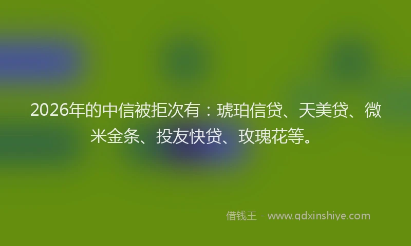 2026年的中信被拒次有:琥珀信贷、天美贷、微米金条、投友快贷、玫瑰花等。
