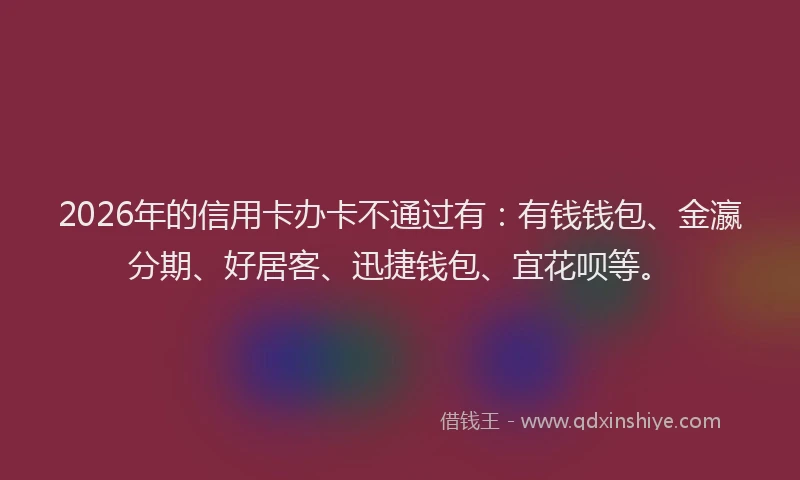 2026年的信用卡办卡不通过有：有钱钱包、金瀛分期、好居客、迅捷钱包、宜花呗等。
