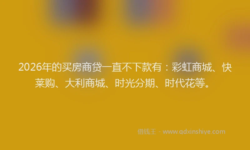 2026年的买房商贷一直不下款有：彩虹商城、快莱购、大利商城、时光分期、时代花等。