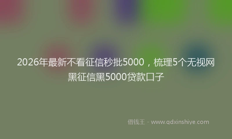 2026年最新不看征信秒批5000,梳理5个无视网黑征信黑5000贷款口子