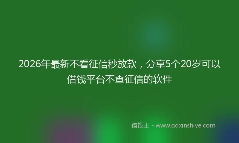 2026年最新不看征信秒放款，分享5个20岁可以借钱平台不查征信的软件