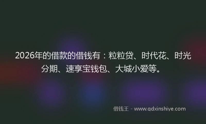 2026年的借款的借钱有:粒粒贷、时代花、时光分期、速享宝钱包、大城小爱等。