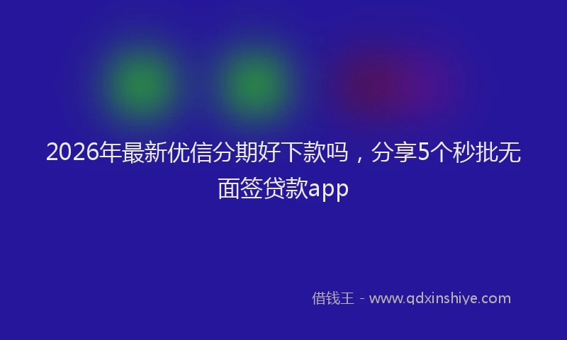 2026年最新优信分期好下款吗,分享5个秒批无面签贷款app