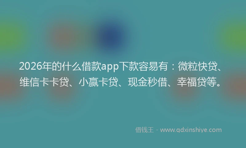 2026年的什么借款app下款容易有:微粒快贷、维信卡卡贷、小赢卡贷、现金秒借、幸福贷等。