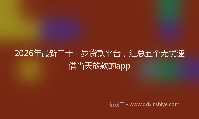 2026年最新二十一岁贷款平台，汇总五个无忧速借当天放款的app