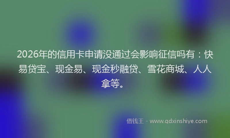 2026年的信用卡申请没通过会影响征信吗有:快易贷宝、现金易、现金秒融贷、雪花商城、人人拿等。