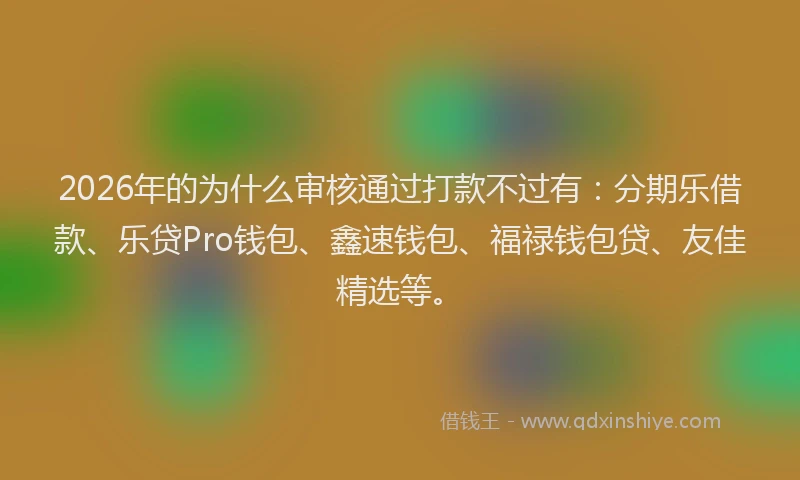 2026年的为什么审核通过打款不过有：分期乐借款、乐贷Pro钱包、鑫速钱包、福禄钱包贷、友佳精选等。