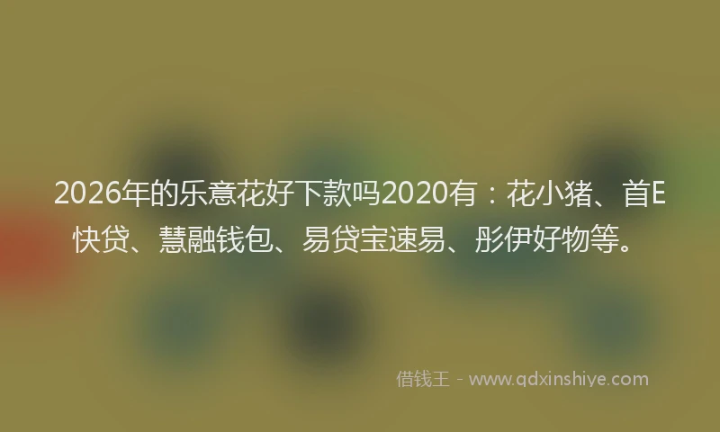 2026年的乐意花好下款吗2020有：花小猪、首E快贷、慧融钱包、易贷宝速易、彤伊好物等。