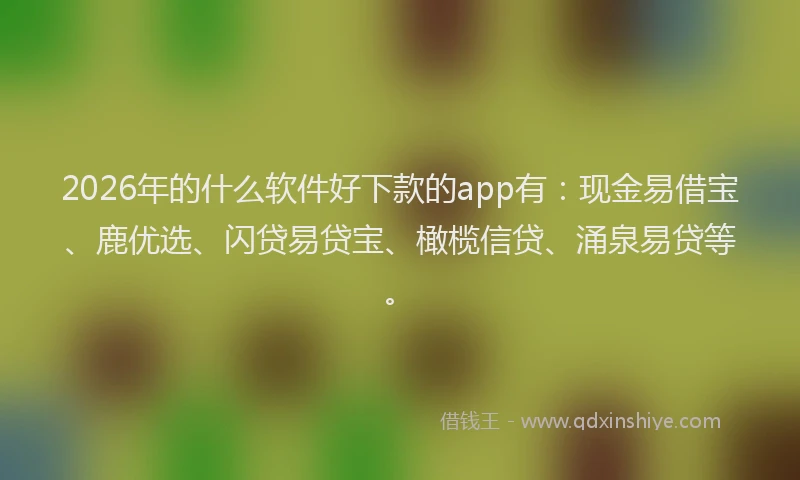 2026年的什么软件好下款的app有：现金易借宝、鹿优选、闪贷易贷宝、橄榄信贷、涌泉易贷等。