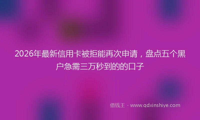 2026年最新信用卡被拒能再次申请，盘点五个黑户急需三万秒到的的口子