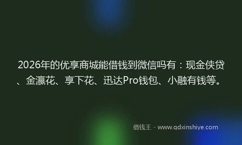2026年的优享商城能借钱到微信吗有：现金侠贷、金瀛花、享下花、迅达Pro钱包、小融有钱等。