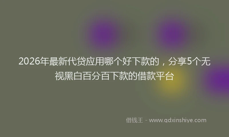 2026年最新代贷应用哪个好下款的,分享5个无视黑白百分百下款的借款平台