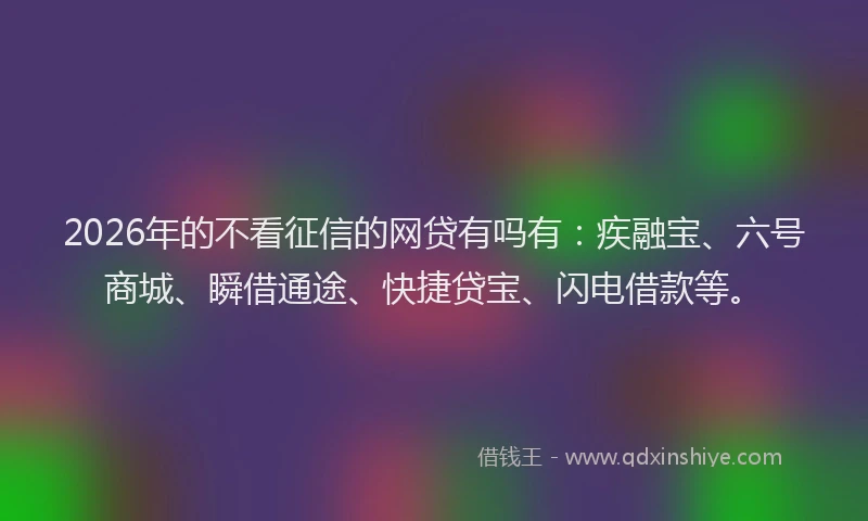 2026年的不看征信的网贷有吗有:疾融宝、六号商城、瞬借通途、快捷贷宝、闪电借款等。