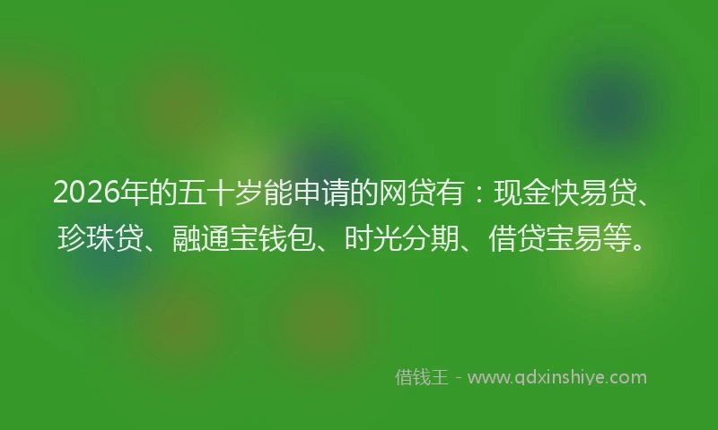 2026年的五十岁能申请的网贷有：现金快易贷、珍珠贷、融通宝钱包、时光分期、借贷宝易等。