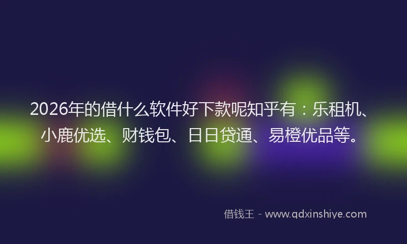 2026年的借什么软件好下款呢知乎有：乐租机、小鹿优选、财钱包、日日贷通、易橙优品等。