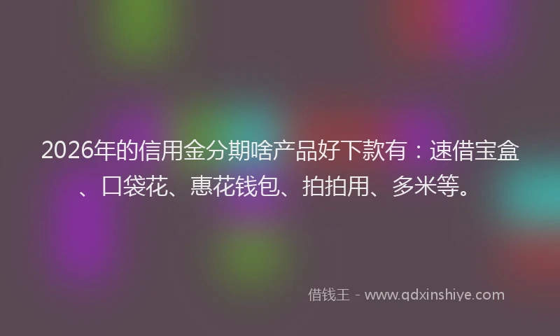 2026年的信用金分期啥产品好下款有:速借宝盒、口袋花、惠花钱包、拍拍用、多米等。