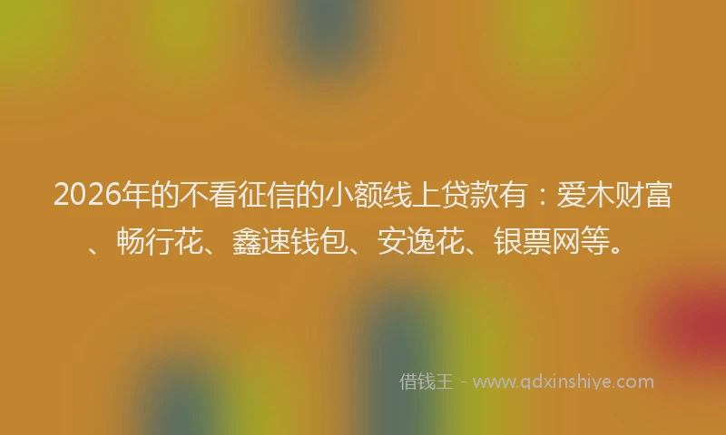 2026年的不看征信的小额线上贷款有：爱木财富、畅行花、鑫速钱包、安逸花、银票网等。