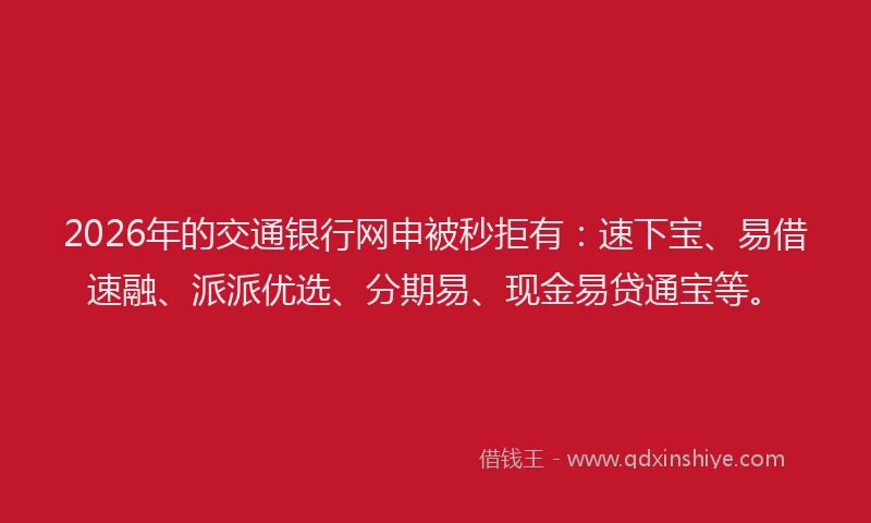 2026年的交通银行网申被秒拒有：速下宝、易借速融、派派优选、分期易、现金易贷通宝等。