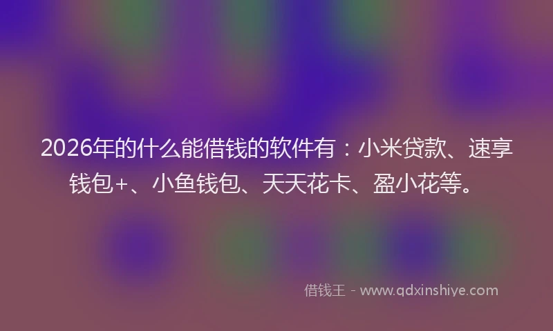2026年的什么能借钱的软件有:小米贷款、速享钱包+、小鱼钱包、天天花卡、盈小花等。