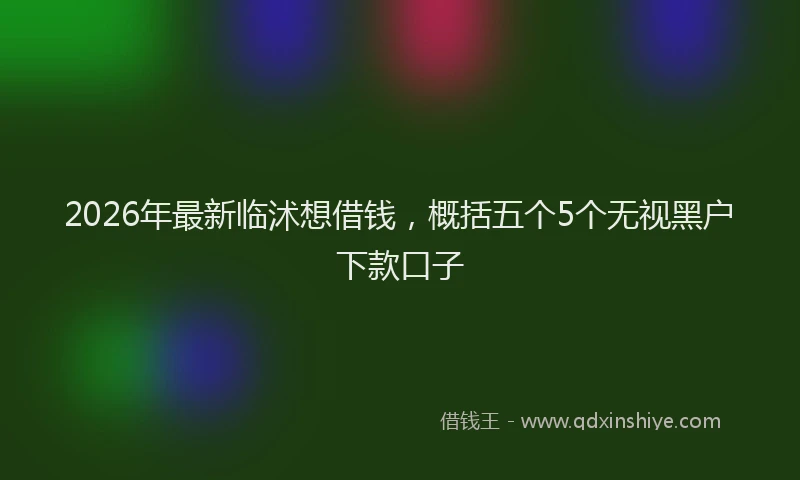 2026年最新临沭想借钱,概括五个5个无视黑户下款口子