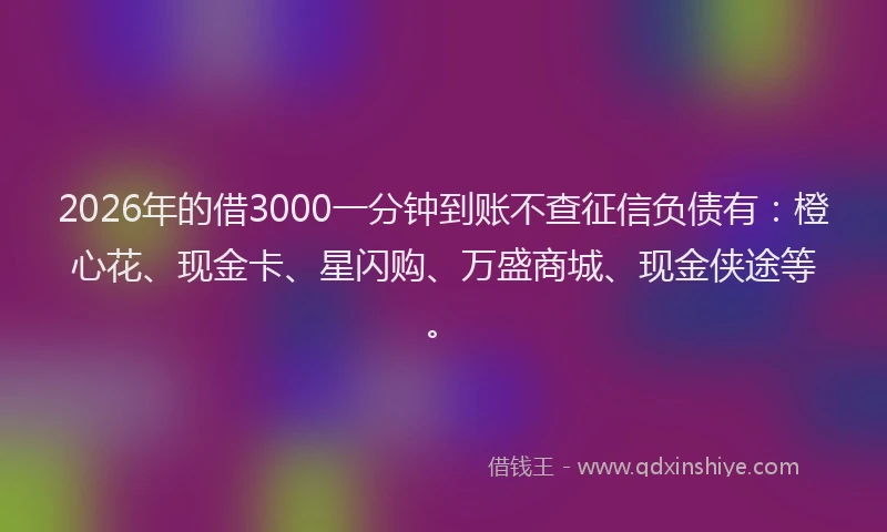 2026年的借3000一分钟到账不查征信负债有：橙心花、现金卡、星闪购、万盛商城、现金侠途等。