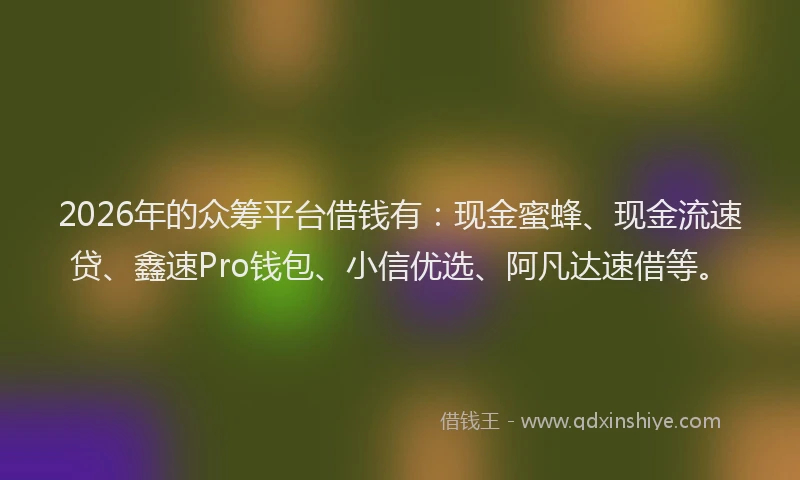 2026年的众筹平台借钱有：现金蜜蜂、现金流速贷、鑫速Pro钱包、小信优选、阿凡达速借等。