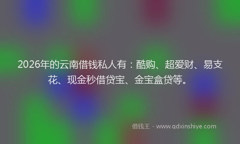 2026年的云南借钱私人有：酷购、超爱财、易支花、现金秒借贷宝、金宝盒贷等。
