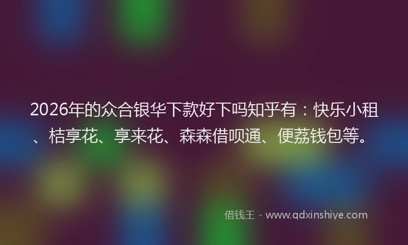 2026年的众合银华下款好下吗知乎有:快乐小租、桔享花、享来花、森森借呗通、便荔钱包等。