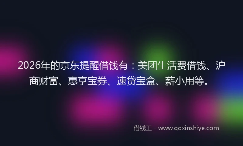 2026年的京东提醒借钱有:美团生活费借钱、沪商财富、惠享宝券、速贷宝盒、薪小用等。